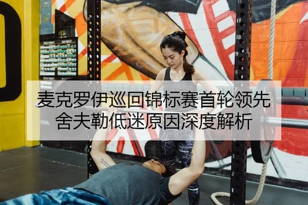 麦克罗伊巡回锦标赛首轮领先 舍夫勒低迷原因深度解析