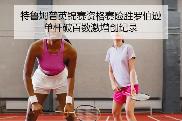 特鲁姆普英锦赛资格赛险胜罗伯逊 单杆破百数激增创纪录
